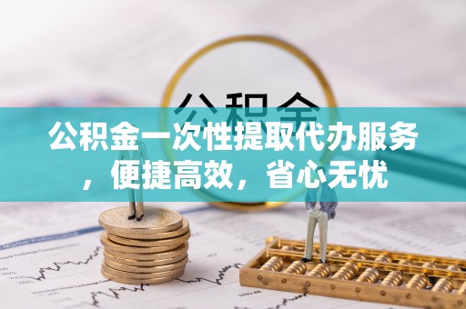 镇赉公积金一次性提取代办服务，便捷高效，省心无忧