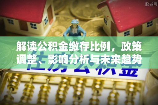 镇赉解读公积金缴存比例，政策调整、影响分析与未来趋势