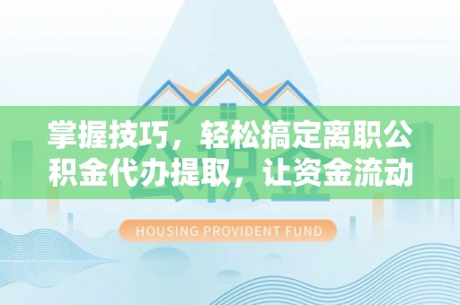 镇赉掌握技巧，轻松搞定离职公积金代办提取，让资金流动更便捷