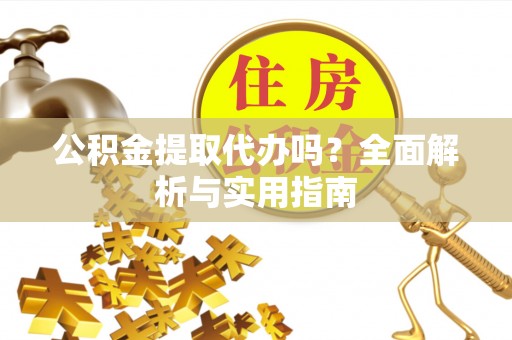 镇赉公积金提取代办吗？全面解析与实用指南