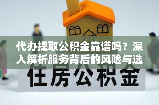 镇赉代办提取公积金靠谱吗？深入解析服务背后的风险与选择