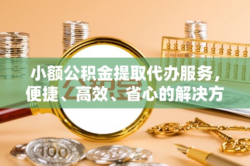 镇赉小额公积金提取代办服务，便捷、高效、省心的解决方案