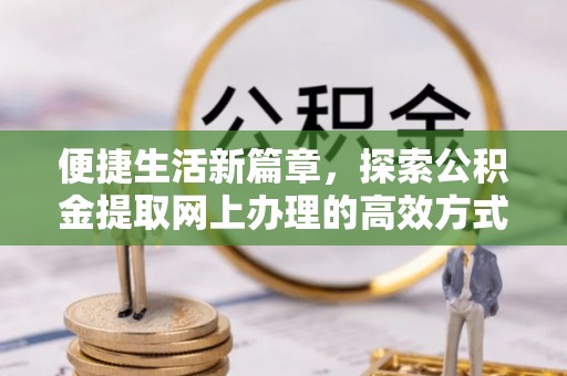 镇赉便捷生活新篇章，探索公积金提取网上办理的高效方式