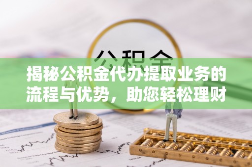 镇赉揭秘公积金代办提取业务的流程与优势，助您轻松理财