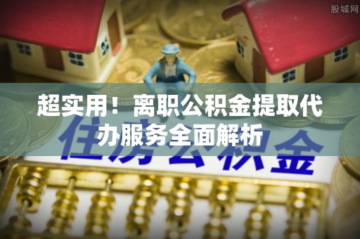 镇赉超实用！离职公积金提取代办服务全面解析