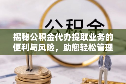 镇赉揭秘公积金代办提取业务的便利与风险，助您轻松管理个人财务