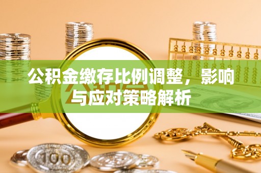 镇赉公积金缴存比例调整，影响与应对策略解析