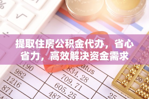 镇赉提取住房公积金代办，省心省力，高效解决资金需求