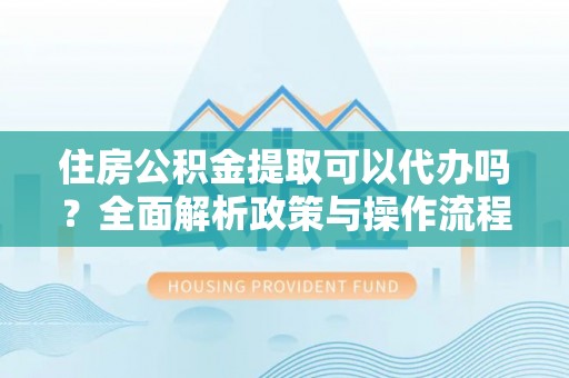 镇赉住房公积金提取可以代办吗？全面解析政策与操作流程