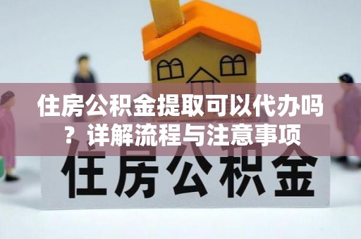 镇赉住房公积金提取可以代办吗？详解流程与注意事项