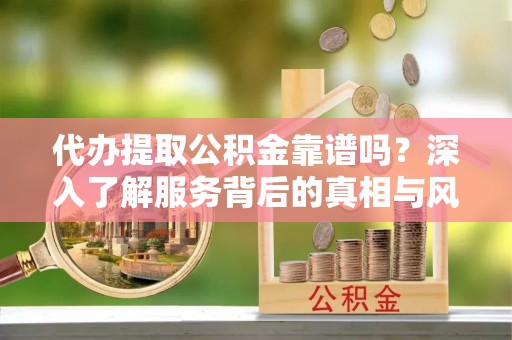 镇赉代办提取公积金靠谱吗？深入了解服务背后的真相与风险