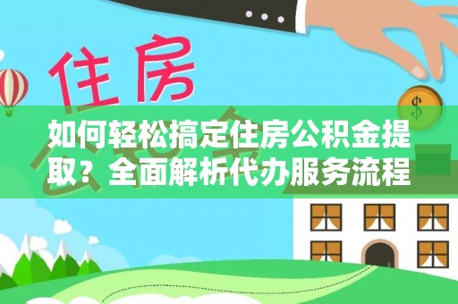镇赉如何轻松搞定住房公积金提取？全面解析代办服务流程与优势