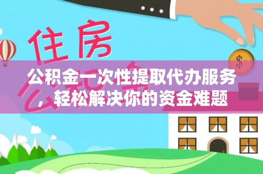镇赉公积金一次性提取代办服务，轻松解决你的资金难题