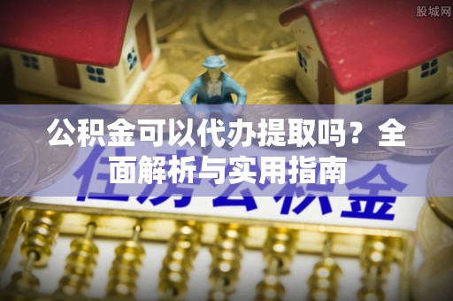 镇赉公积金可以代办提取吗？全面解析与实用指南