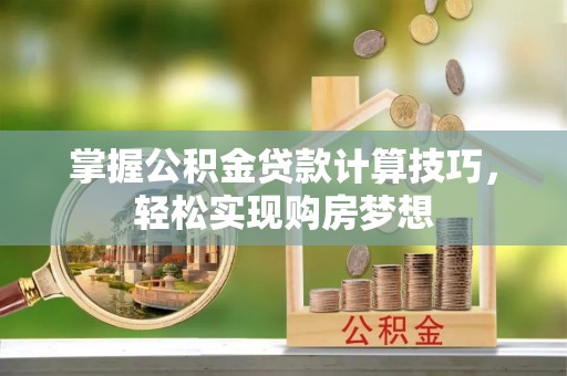 镇赉掌握公积金贷款计算技巧，轻松实现购房梦想
