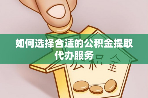 镇赉如何选择合适的公积金提取代办服务