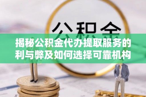 镇赉揭秘公积金代办提取服务的利与弊及如何选择可靠机构