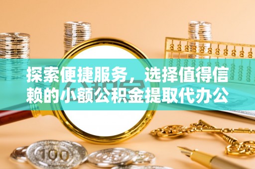 镇赉探索便捷服务，选择值得信赖的小额公积金提取代办公司