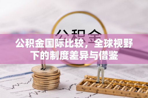 镇赉公积金国际比较，全球视野下的制度差异与借鉴