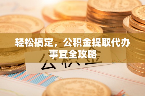 镇赉轻松搞定，公积金提取代办事宜全攻略