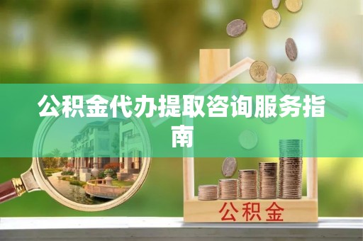 镇赉公积金代办提取咨询服务指南