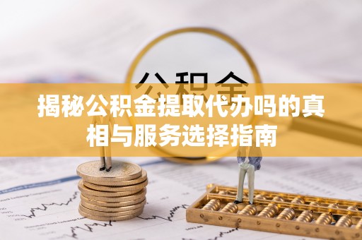 镇赉揭秘公积金提取代办吗的真相与服务选择指南