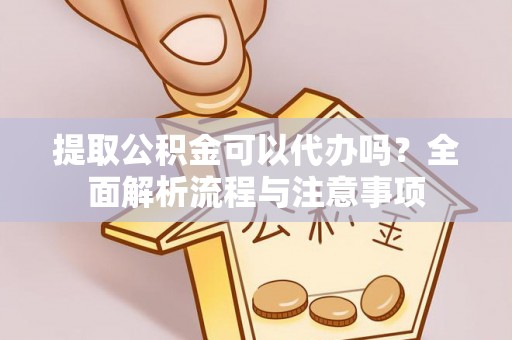 镇赉提取公积金可以代办吗？全面解析流程与注意事项