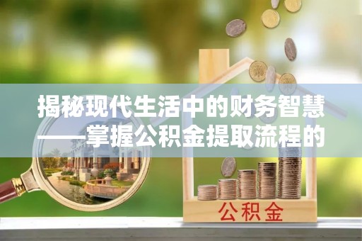 镇赉揭秘现代生活中的财务智慧——掌握公积金提取流程的关键步骤