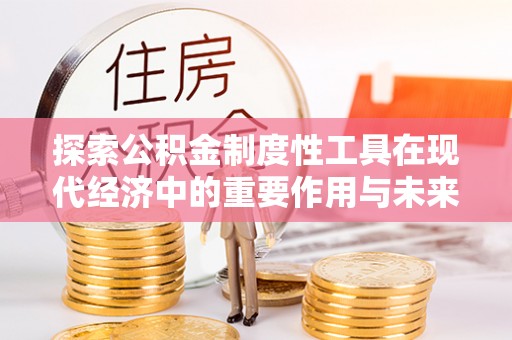 镇赉探索公积金制度性工具在现代经济中的重要作用与未来发展趋势