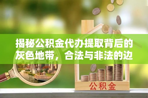 镇赉揭秘公积金代办提取背后的灰色地带，合法与非法的边界