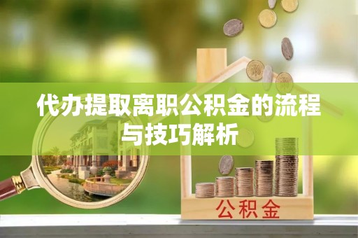 镇赉代办提取离职公积金的流程与技巧解析