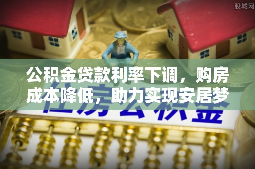 镇赉公积金贷款利率下调，购房成本降低，助力实现安居梦想