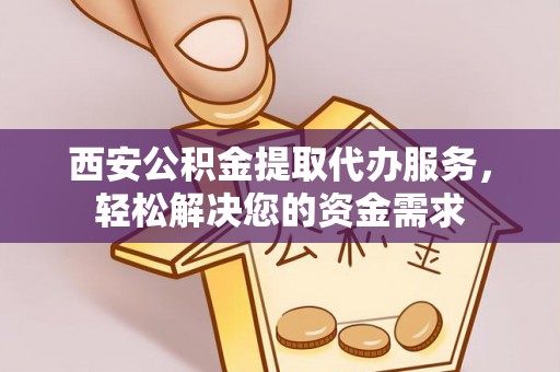 镇赉西安公积金提取代办服务，轻松解决您的资金需求