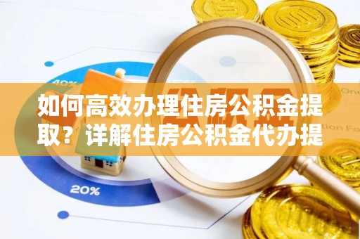 镇赉如何高效办理住房公积金提取？详解住房公积金代办提取流程