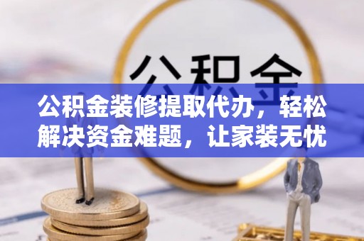 镇赉公积金装修提取代办，轻松解决资金难题，让家装无忧