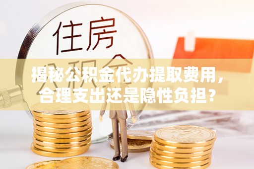 镇赉揭秘公积金代办提取费用，合理支出还是隐性负担？