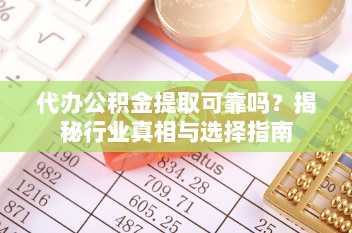 镇赉代办公积金提取可靠吗？揭秘行业真相与选择指南