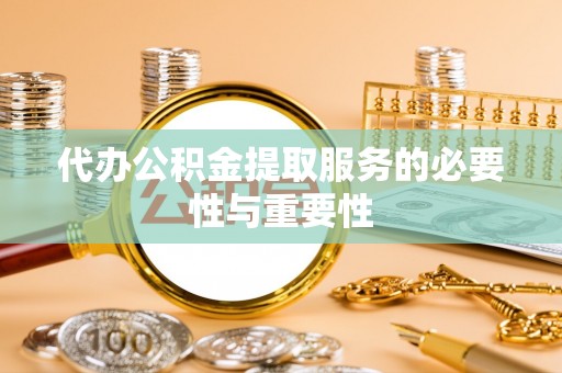 镇赉代办公积金提取服务的必要性与重要性
