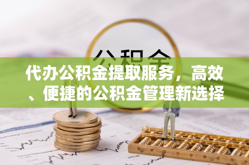 镇赉代办公积金提取服务，高效、便捷的公积金管理新选择
