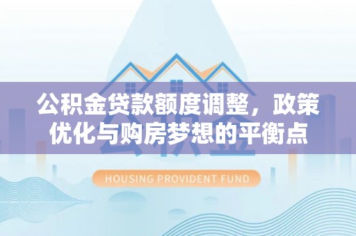 镇赉公积金贷款额度调整，政策优化与购房梦想的平衡点