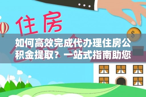 镇赉如何高效完成代办理住房公积金提取？一站式指南助您轻松搞定