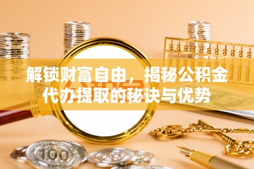 镇赉解锁财富自由，揭秘公积金代办提取的秘诀与优势