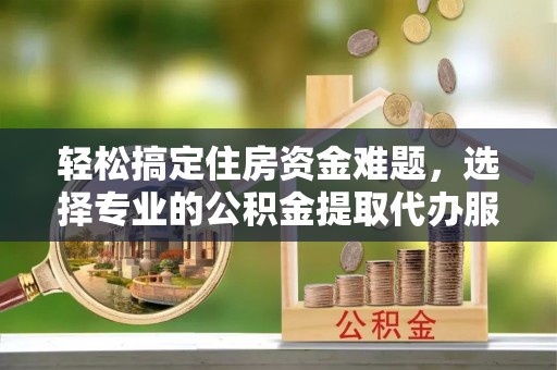 镇赉轻松搞定住房资金难题，选择专业的公积金提取代办服务
