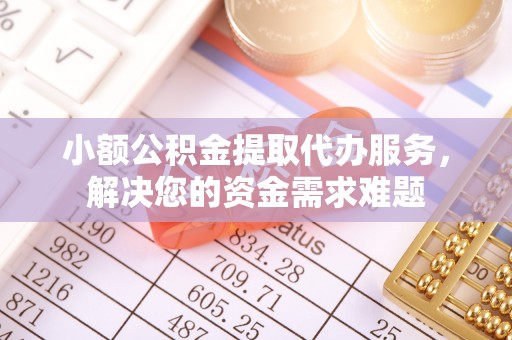 镇赉小额公积金提取代办服务，解决您的资金需求难题