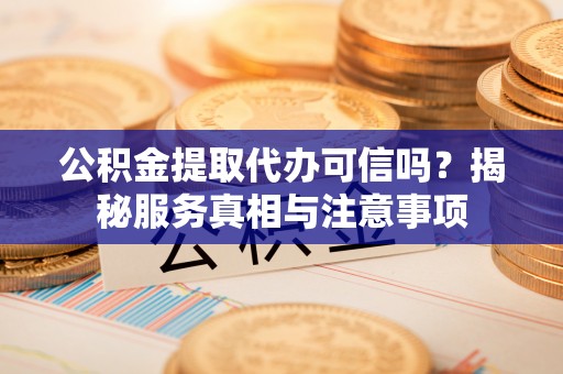 镇赉公积金提取代办可信吗？揭秘服务真相与注意事项