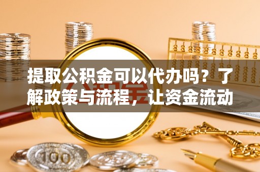 镇赉提取公积金可以代办吗？了解政策与流程，让资金流动更轻松