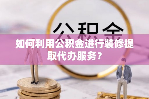 镇赉如何利用公积金进行装修提取代办服务？
