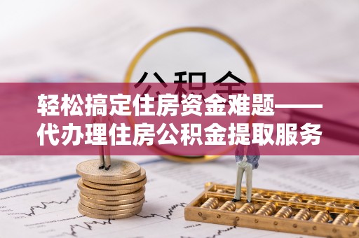 镇赉轻松搞定住房资金难题——代办理住房公积金提取服务详解