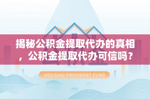 镇赉揭秘公积金提取代办的真相，公积金提取代办可信吗？