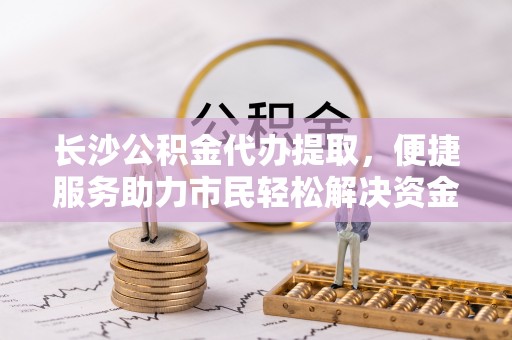 镇赉长沙公积金代办提取，便捷服务助力市民轻松解决资金需求
